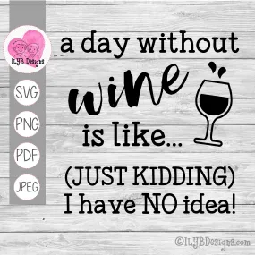 A Day Without Wine is Like Just Kidding I Have No Idea SVG, PNG, JPEG, PDF Cut Files